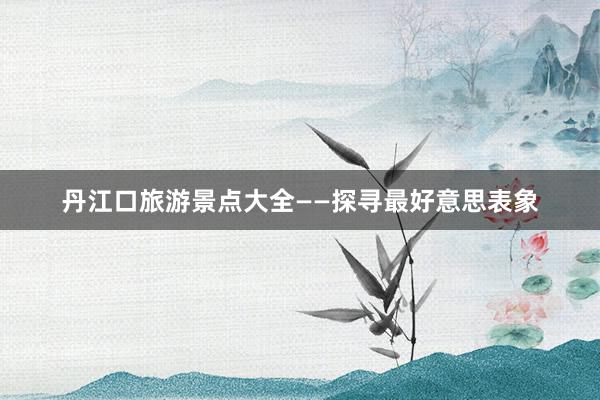 丹江口旅游景点大全——探寻最好意思表象