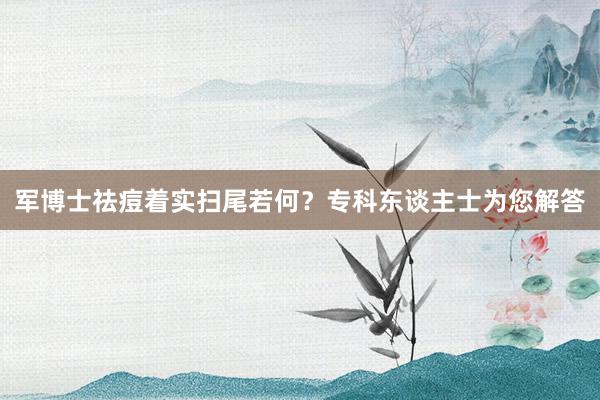 军博士祛痘着实扫尾若何？专科东谈主士为您解答