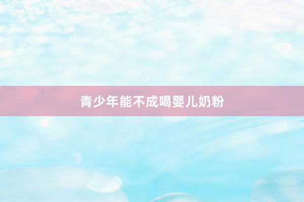 青少年能不成喝婴儿奶粉