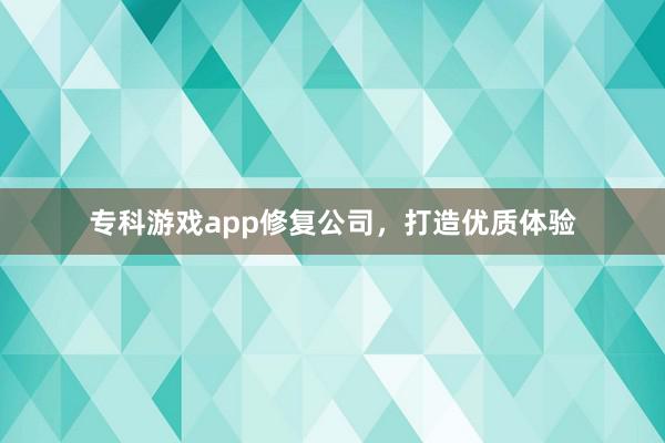 专科游戏app修复公司，打造优质体验
