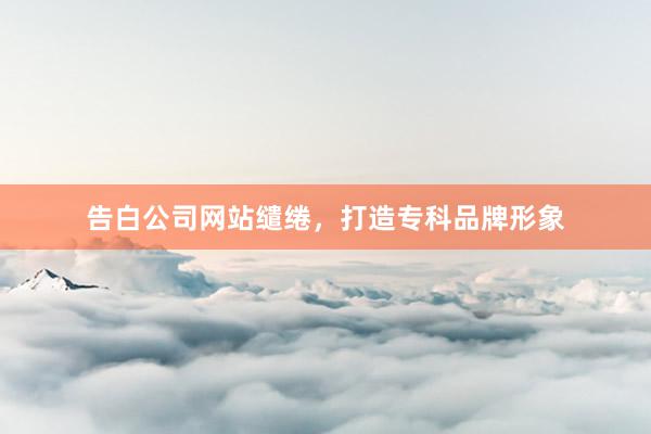 告白公司网站缱绻，打造专科品牌形象